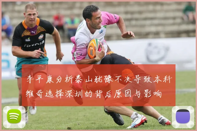 李平康分析泰山犹豫不决导致本科维奇选择深圳的背后原因与影响