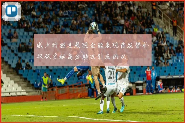 威少对掘金展现全能表现首发替补双双贡献高分助攻引发热议