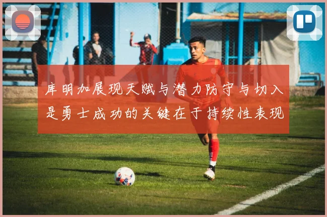 库明加展现天赋与潜力防守与切入是勇士成功的关键在于持续性表现