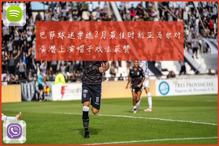 巴萨球迷票选2月最佳时刻亚马尔对黄潜上演帽子戏法获赞