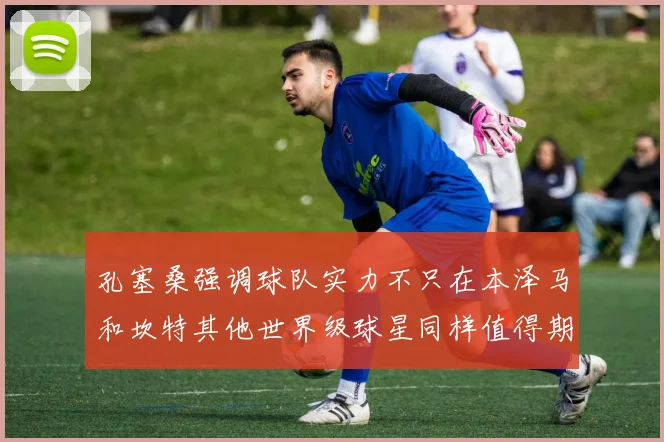 孔塞桑强调球队实力不只在本泽马和坎特其他世界级球星同样值得期待
