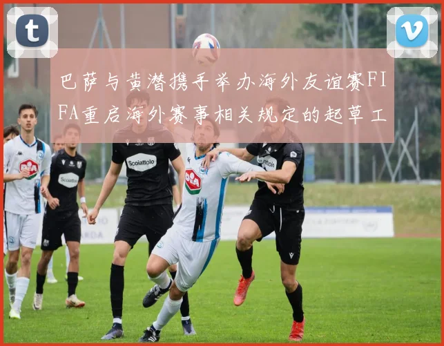 巴萨与黄潜携手举办海外友谊赛FIFA重启海外赛事相关规定的起草工作