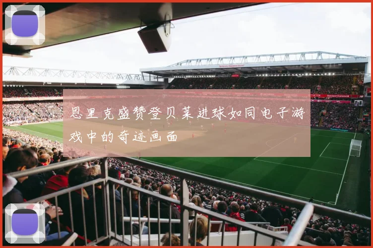 恩里克盛赞登贝莱进球如同电子游戏中的奇迹画面